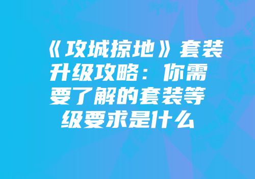 《攻城掠地》套装升级攻略：你需要了解的套装等级要求是什么
