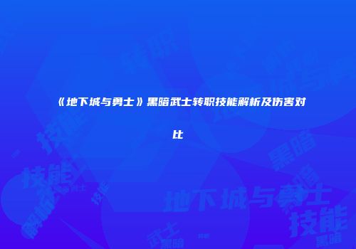 《地下城与勇士》黑暗武士转职技能解析及伤害对比