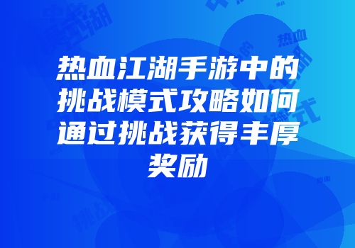 热血江湖手游中的挑战模式攻略如何通过挑战获得丰厚奖励