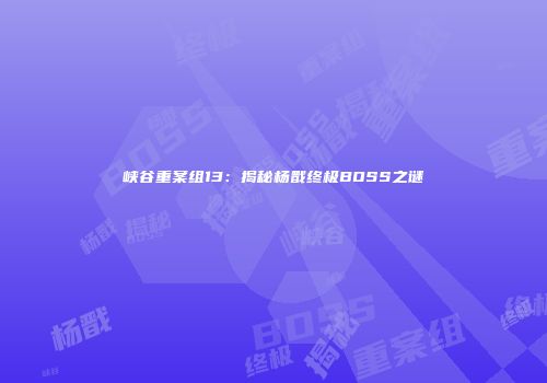 峡谷重案组13：揭秘杨戬终极BOSS之谜