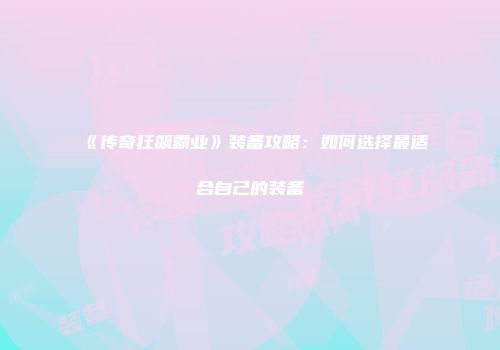 《传奇狂飙霸业》装备攻略:如何选择最适合自己的装备