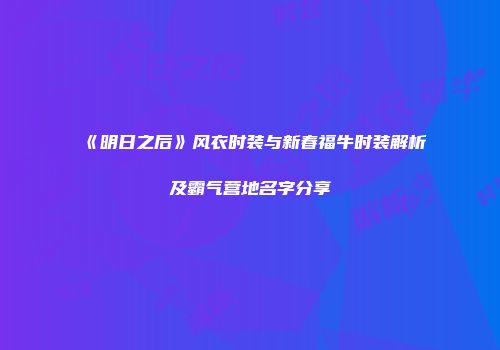 《明日之后》风衣时装与新春福牛时装解析及霸气营地名字分享