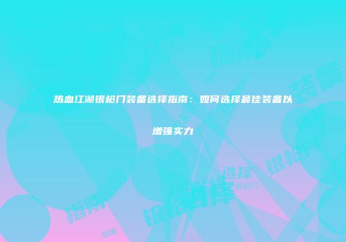 热血江湖银枪门装备选择指南：如何选择最佳装备以增强实力