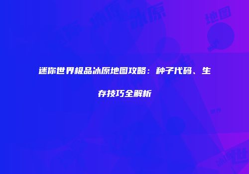 迷你世界极品冰原地图攻略：种子代码、生存技巧全解析