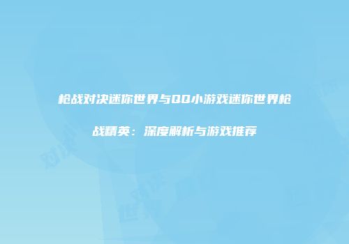 枪战对决迷你世界与QQ小游戏迷你世界枪战精英：深度解析与游戏推荐