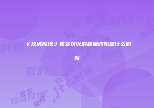 《攻城掠地》套装获取的最佳时机是什么时候