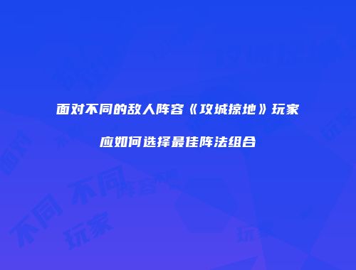 面对不同的敌人阵容《攻城掠地》玩家应如何选择最佳阵法组合