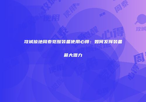 攻城掠地周泰觉醒装备使用心得：如何发挥装备最大潜力