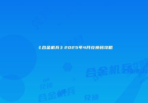 《合金机兵》2025年4月兑换码攻略