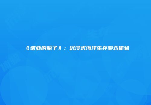 《诺亚的瓶子》：沉浸式海洋生存游戏体验