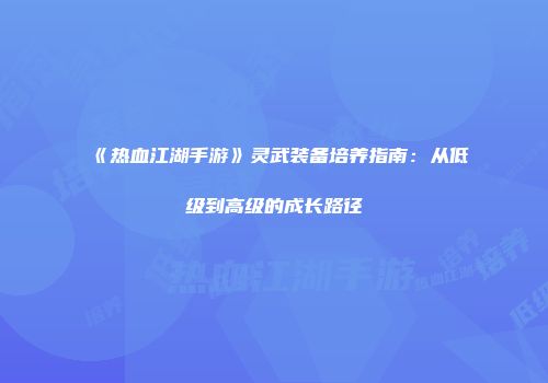 《热血江湖手游》灵武装备培养指南：从低级到高级的成长路径