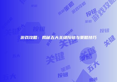 游戏攻略：揭秘五大关键按钮与策略技巧