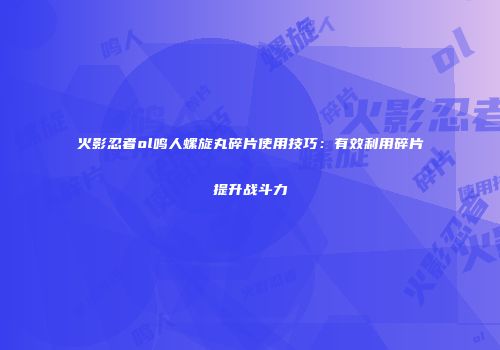 火影忍者ol鸣人螺旋丸碎片使用技巧：有效利用碎片提升战斗力