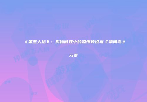 《第五人格》：揭秘游戏中的恐怖传说与《禁闭岛》元素