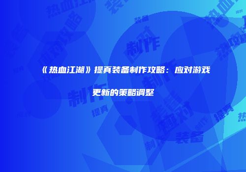 《热血江湖》提真装备制作攻略：应对游戏更新的策略调整