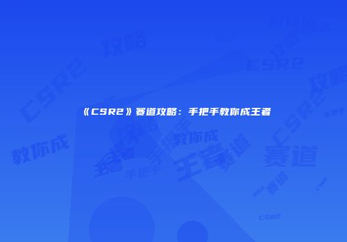 《CSR2》赛道攻略：手把手教你成王者