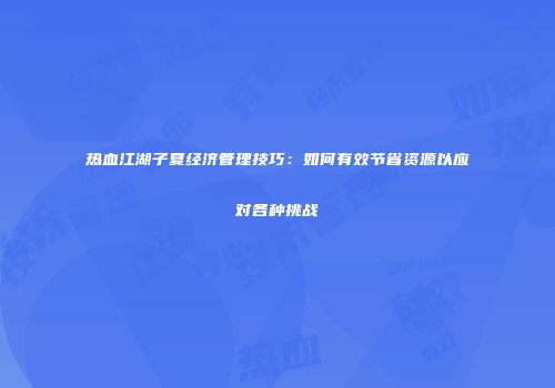 热血江湖子夏经济管理技巧：如何有效节省资源以应对各种挑战