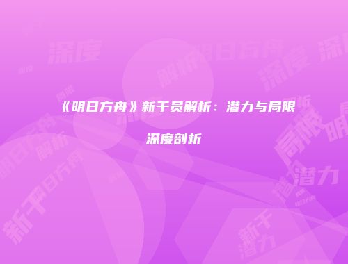 《明日方舟》新干员解析：潜力与局限深度剖析