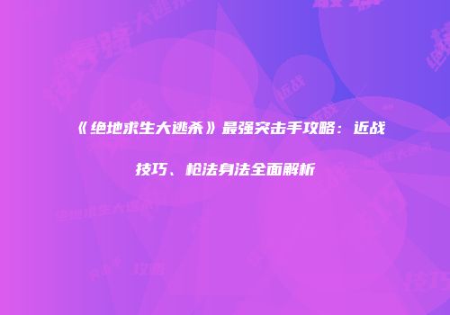 《绝地求生大逃杀》最强突击手攻略：近战技巧、枪法身法全面解析