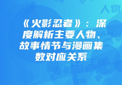 《火影忍者》：深度解析主要人物、故事情节与漫画集数对应关系
