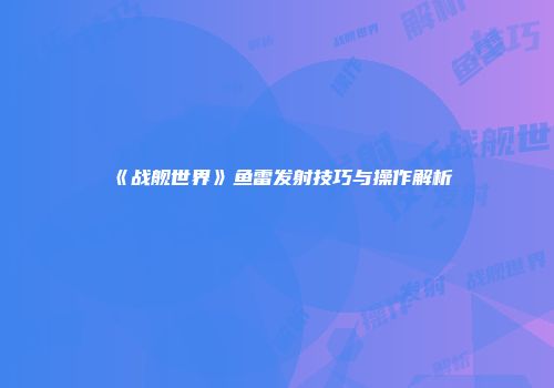 《战舰世界》鱼雷发射技巧与操作解析