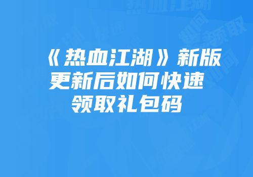 《热血江湖》新版更新后如何快速领取礼包码