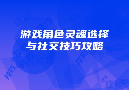 游戏角色灵魂选择与社交技巧攻略