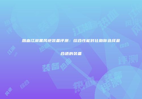 热血江湖黑风袍装备评测：综合性能对比助你选择最合适的装备