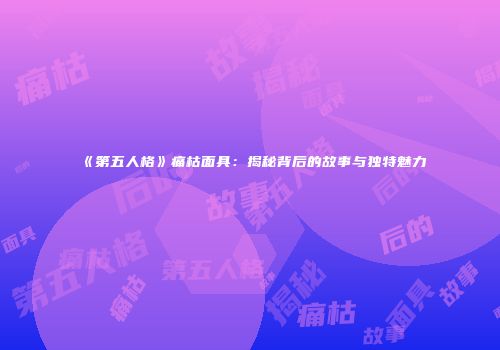 《第五人格》痛枯面具：揭秘背后的故事与独特魅力