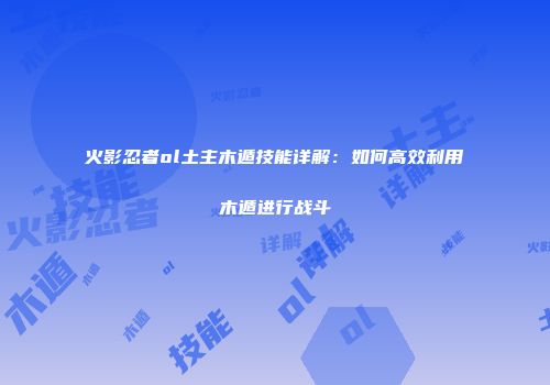 火影忍者ol土主木遁技能详解：如何高效利用木遁进行战斗