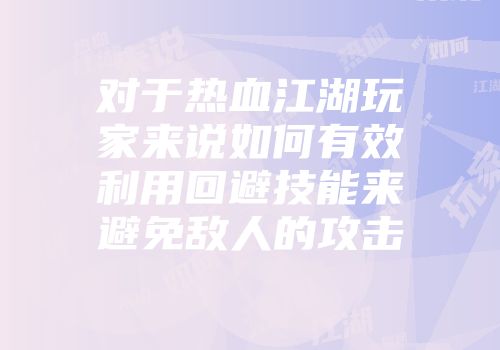 对于热血江湖玩家来说如何有效利用回避技能来避免敌人的攻击