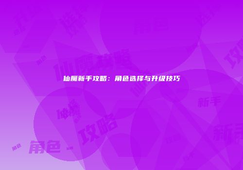 仙魔新手攻略：角色选择与升级技巧