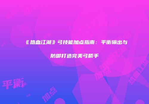 《热血江湖》弓技能加点指南：平衡输出与防御打造完美弓箭手