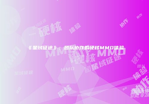 《星域征途》：团队协作的硬核MMO体验