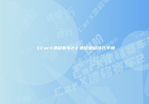 《CarX漂移赛车2》进阶漂移技巧手册