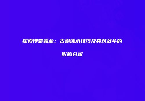 探索传奇霸业：古树浇水技巧及其对战斗的影响分析