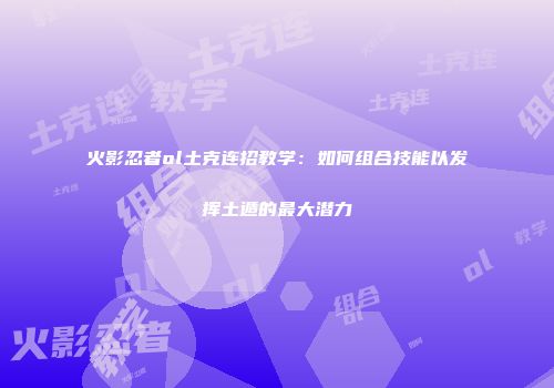 火影忍者ol土克连招教学：如何组合技能以发挥土遁的最大潜力