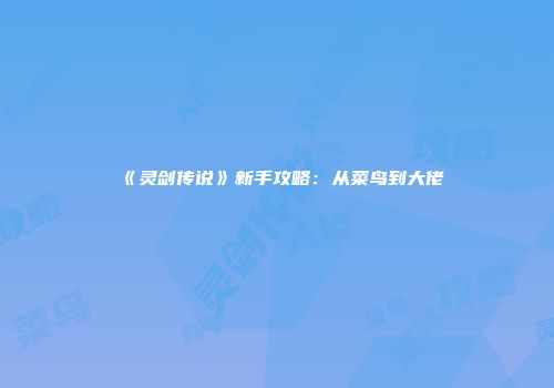 《灵剑传说》新手攻略：从菜鸟到大佬