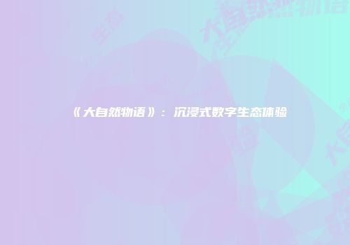 《大自然物语》：沉浸式数字生态体验