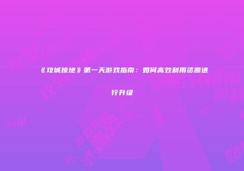 《攻城掠地》第一天游戏指南：如何高效利用资源进行升级