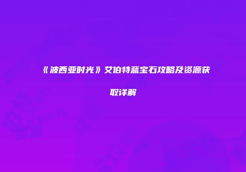 《波西亚时光》艾伯特蓝宝石攻略及资源获取详解