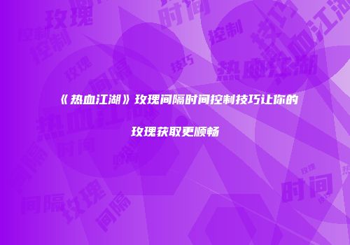 《热血江湖》玫瑰间隔时间控制技巧让你的玫瑰获取更顺畅