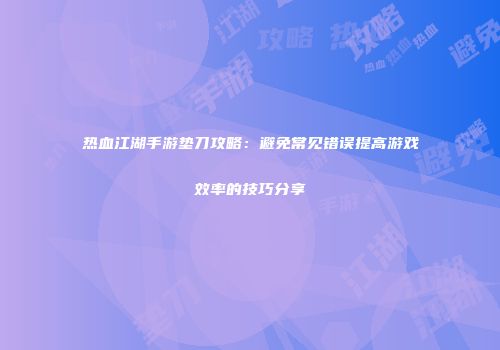 热血江湖手游垫刀攻略：避免常见错误提高游戏效率的技巧分享