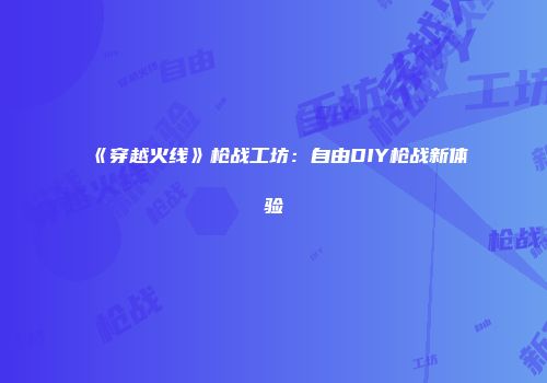 《穿越火线》枪战工坊：自由DIY枪战新体验