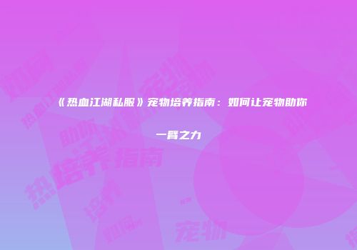 《热血江湖私服》宠物培养指南：如何让宠物助你一臂之力