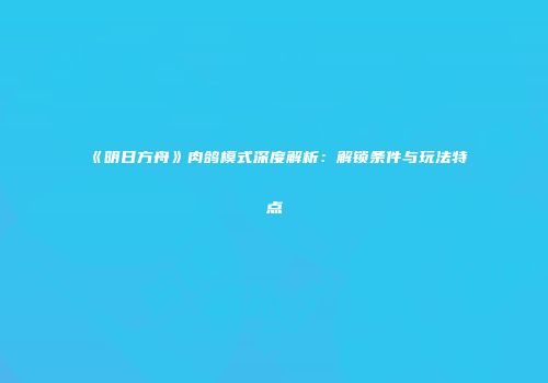 《明日方舟》肉鸽模式深度解析：解锁条件与玩法特点