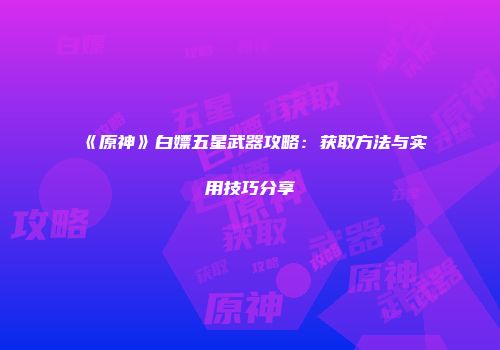 《原神》白嫖五星武器攻略：获取方法与实用技巧分享