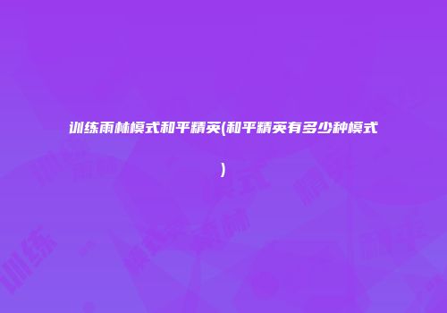 训练雨林模式和平精英(和平精英有多少种模式)