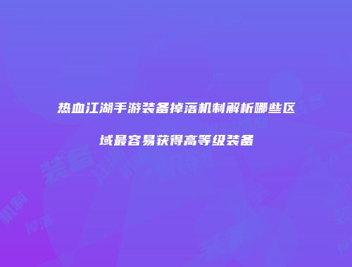 热血江湖手游装备掉落机制解析哪些区域最容易获得高等级装备