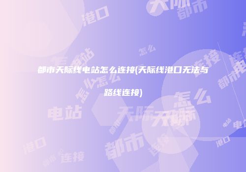 都市天际线电站怎么连接(天际线港口无法与路线连接)